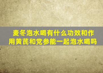 麦冬泡水喝有什么功效和作用黄芪和党参能一起泡水喝吗