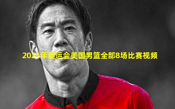 2021年奥运会美国男篮全部8场比赛视频