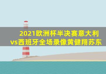 2021欧洲杯半决赛意大利vs西班牙全场录像黄健翔苏东
