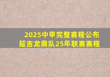2025中甲完整赛程公布延吉龙鼎队25年联赛赛程