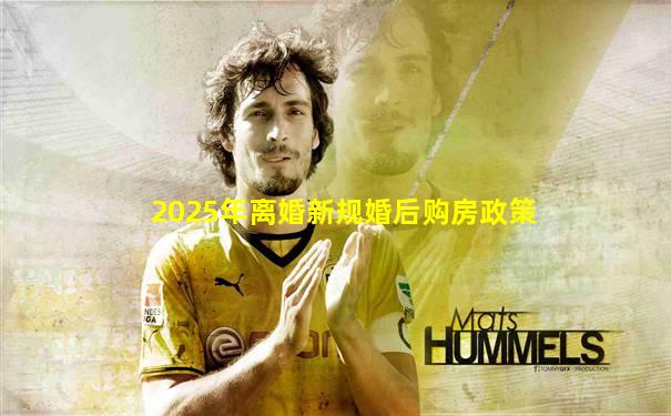 2025年离婚新规婚后购房政策