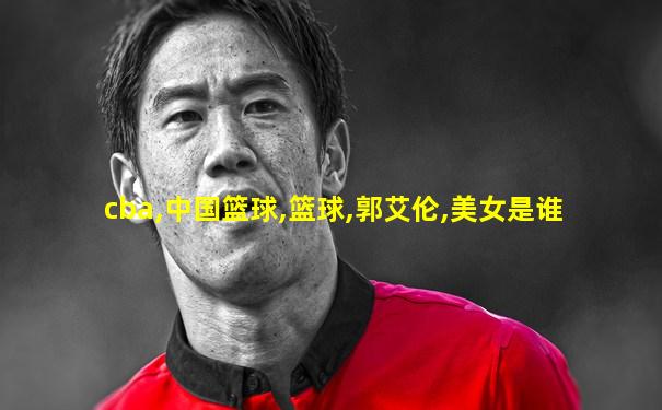 cba,中国篮球,篮球,郭艾伦,美女是谁