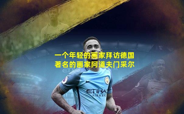 一个年轻的画家拜访德国著名的画家阿道夫门采尔