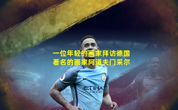 一位年轻的画家拜访德国著名的画家阿道夫门采尔