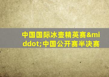 中国国际冰壶精英赛·中国公开赛半决赛