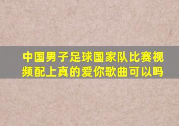 中国男子足球国家队比赛视频配上真的爱你歌曲可以吗