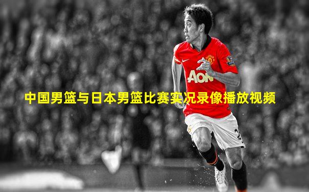 中国男篮与日本男篮比赛实况录像播放视频