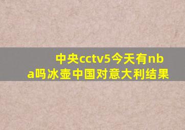 中央cctv5今天有nba吗冰壶中国对意大利结果