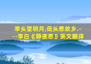 举头望明月,低头思故乡.---李白《静夜思》英文翻译