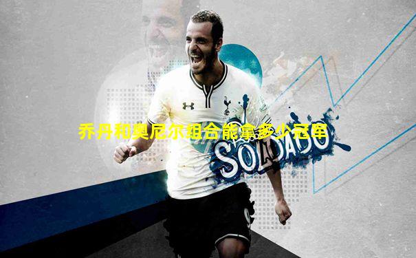 乔丹和奥尼尔组合能拿多少冠军