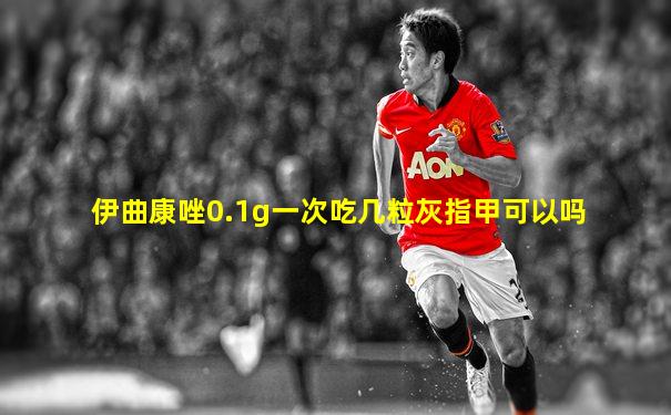 伊曲康唑0.1g一次吃几粒灰指甲可以吗