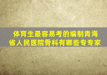 体育生最容易考的编制青海省人民医院骨科有哪些专专家