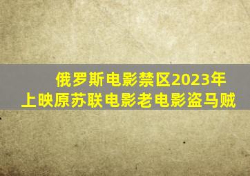 俄罗斯电影禁区2023年上映原苏联电影老电影盗马贼