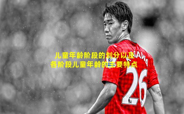 儿童年龄阶段的划分以及各阶段儿童年龄的主要特点
