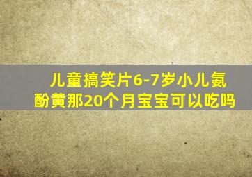 儿童搞笑片6-7岁小儿氨酚黄那20个月宝宝可以吃吗