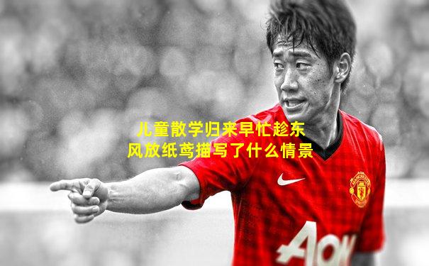 儿童散学归来早忙趁东风放纸鸢描写了什么情景