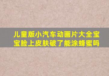 儿童版小汽车动画片大全宝宝脸上皮肤破了能涂蜂蜜吗