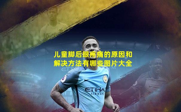 儿童脚后跟疼痛的原因和解决方法有哪些图片大全