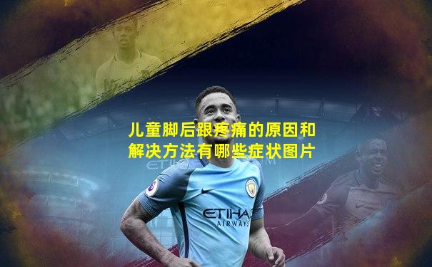 儿童脚后跟疼痛的原因和解决方法有哪些症状图片