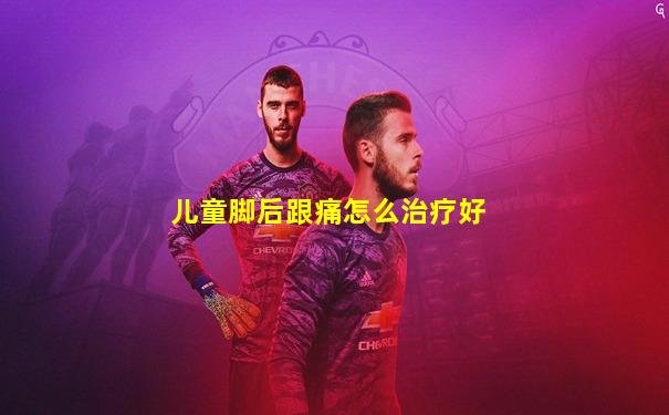 儿童脚后跟痛怎么治疗好