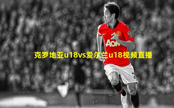 克罗地亚u18vs爱尔兰u18视频直播