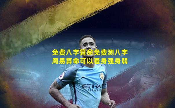 免费八字算命免费测八字周易算命可以看身强身弱