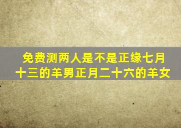 免费测两人是不是正缘七月十三的羊男正月二十六的羊女
