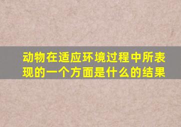 动物在适应环境过程中所表现的一个方面是什么的结果