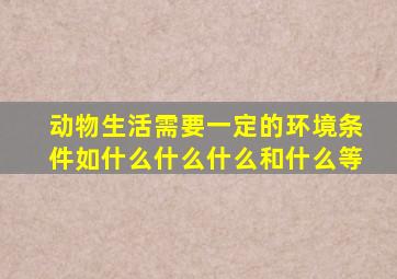 动物生活需要一定的环境条件如什么什么什么和什么等