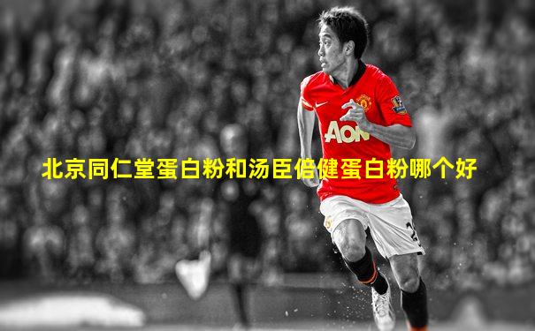 北京同仁堂蛋白粉和汤臣倍健蛋白粉哪个好