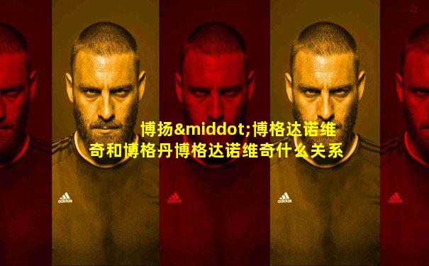 博扬·博格达诺维奇和博格丹博格达诺维奇什么关系