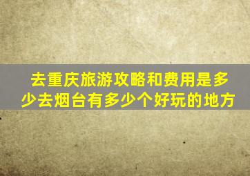 去重庆旅游攻略和费用是多少去烟台有多少个好玩的地方