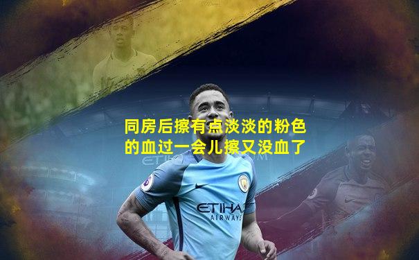 同房后擦有点淡淡的粉色的血过一会儿擦又没血了