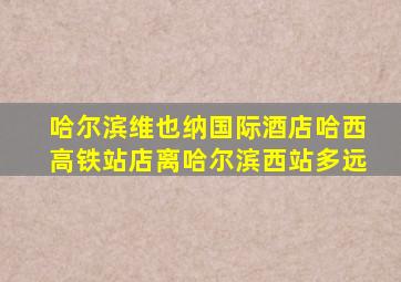 哈尔滨维也纳国际酒店哈西高铁站店离哈尔滨西站多远