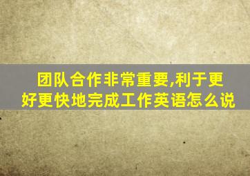 团队合作非常重要,利于更好更快地完成工作英语怎么说