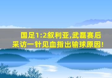 国足1:2叙利亚,武磊赛后采访一针见血指出输球原因!