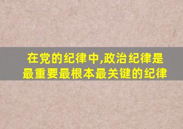 在党的纪律中,政治纪律是最重要最根本最关键的纪律