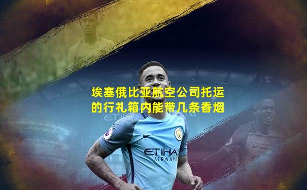 埃塞俄比亚航空公司托运的行礼箱内能带几条香烟