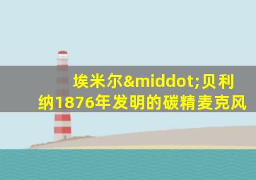 埃米尔·贝利纳1876年发明的碳精麦克风