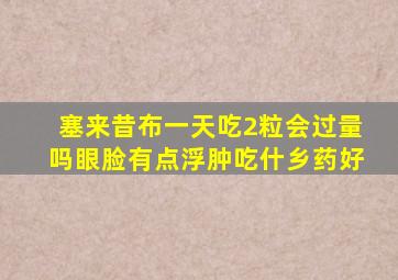塞来昔布一天吃2粒会过量吗眼脸有点浮肿吃什乡药好