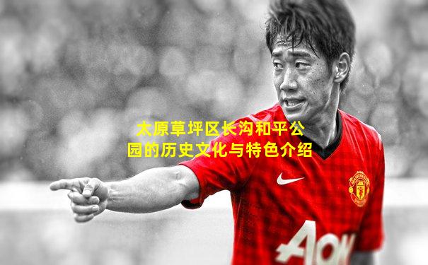 太原草坪区长沟和平公园的历史文化与特色介绍