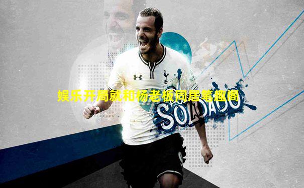 娱乐开局就和杨老板同居笔趣阁
