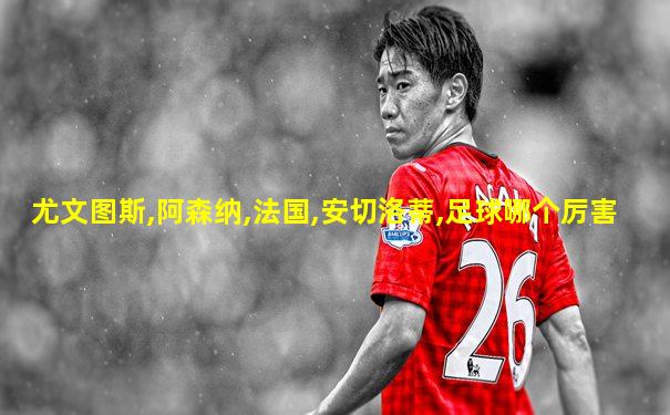 尤文图斯,阿森纳,法国,安切洛蒂,足球哪个厉害