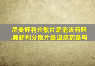 尼美舒利分散片是消炎药吗,美舒利分散片是退烧药是吗