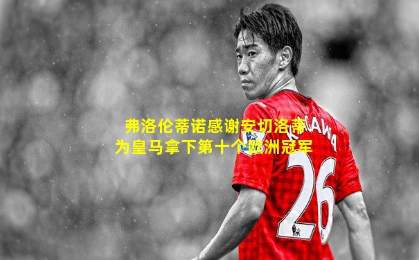弗洛伦蒂诺感谢安切洛蒂为皇马拿下第十个欧洲冠军