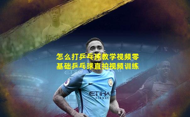 怎么打乒乓球教学视频零基础乒乓球直拍视频训练