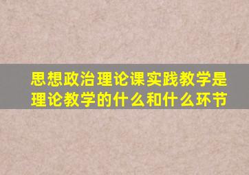 思想政治理论课实践教学是理论教学的什么和什么环节