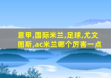 意甲,国际米兰,足球,尤文图斯,ac米兰哪个厉害一点