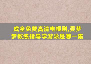 成全免费高清电视剧,吴梦梦教练指导学游泳是哪一集