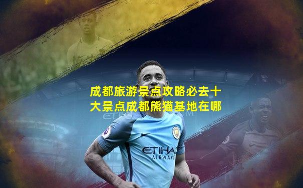 成都旅游景点攻略必去十大景点成都熊猫基地在哪